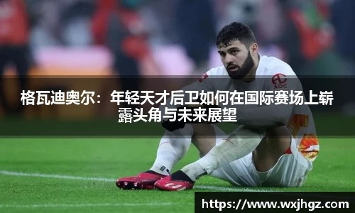 格瓦迪奥尔：年轻天才后卫如何在国际赛场上崭露头角与未来展望