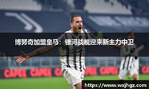 博努奇加盟皇马：银河战舰迎来新主力中卫