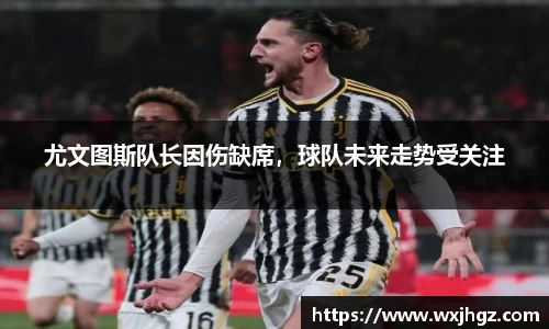 尤文图斯队长因伤缺席，球队未来走势受关注