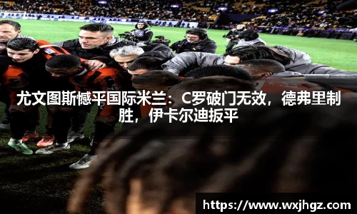 尤文图斯憾平国际米兰：C罗破门无效，德弗里制胜，伊卡尔迪扳平