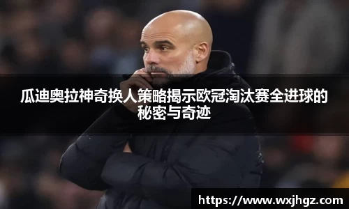 瓜迪奥拉神奇换人策略揭示欧冠淘汰赛全进球的秘密与奇迹