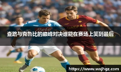 查路与克鲁比的巅峰对决谁能在赛场上笑到最后
