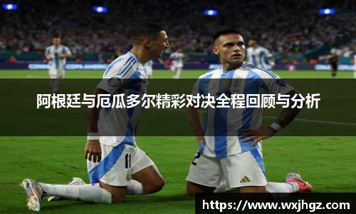 阿根廷与厄瓜多尔精彩对决全程回顾与分析